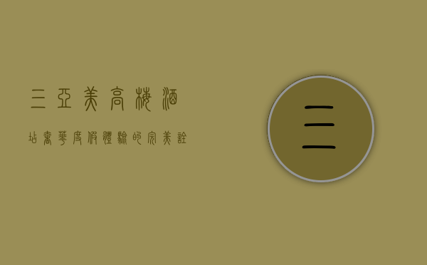 三亚美高梅酒店，奢华度假体验的完美诠释