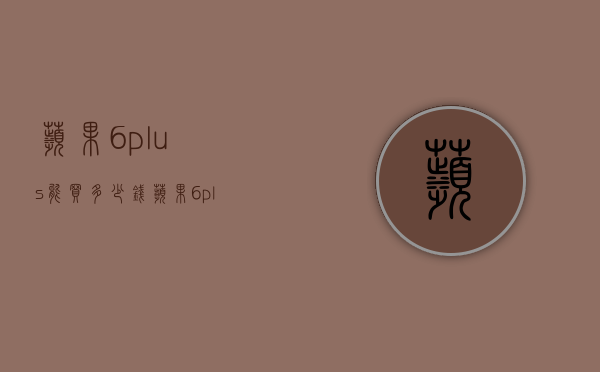 苹果6plus能买多少钱（苹果6plus值多少钱）