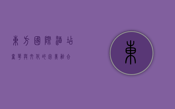 东方国际酒店，奢华与文化的完美融合