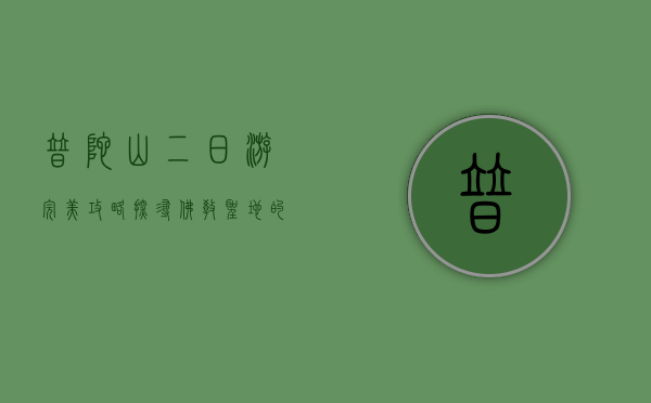 普陀山二日游完美攻略，探寻佛教圣地的宁静与美景