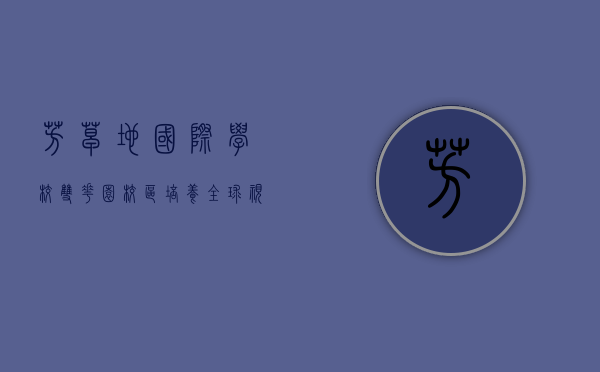 芳草地国际学校双花园校区，培养全球视野的未来领袖