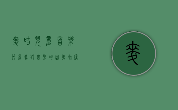 麦咭儿童音乐节，童真与音乐的完美碰撞，点亮孩子们的梦想舞台