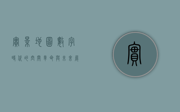 实景地图，数字时代的空间革命与未来展望