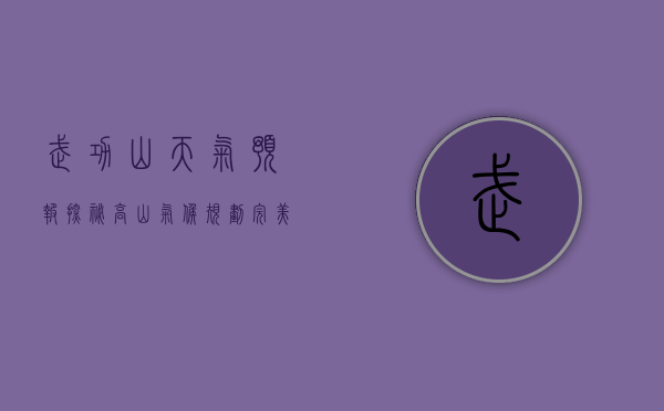 武功山天气预报，探秘高山气候，规划完美登山之旅