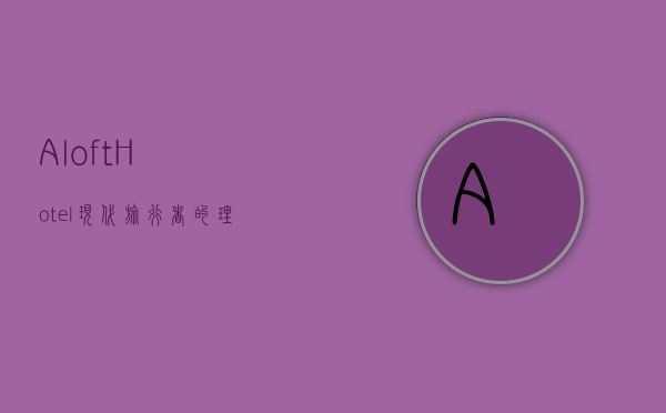Aloft Hotel，现代旅行者的理想栖息地