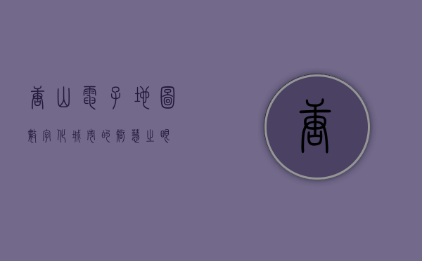 唐山电子地图，数字化城市的智慧之眼