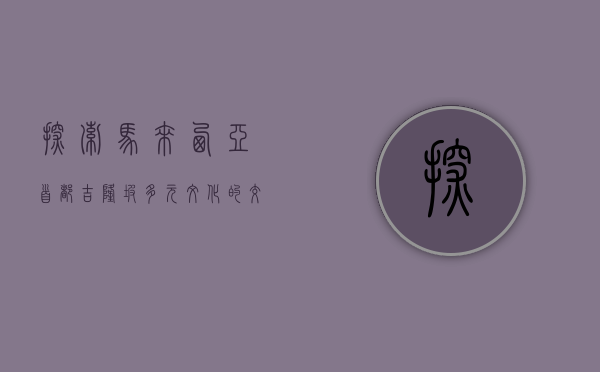探索马来西亚首都吉隆坡，多元文化的交汇之地