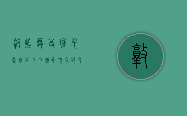 敦煌莫高窟，千年丝路上的艺术瑰宝与文化丰碑
