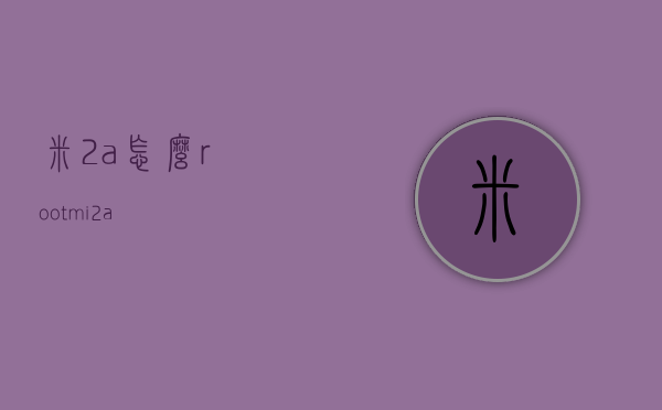 米2a怎么root（mi 2a）