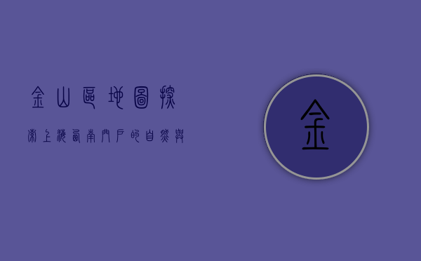 金山区地图，探索上海西南门户的自然与人文之美