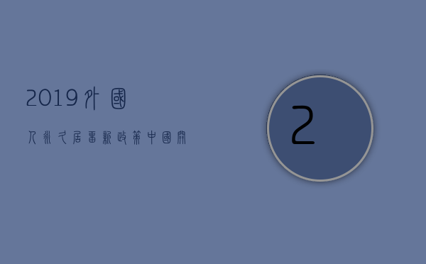 2019外国人永久居留新政策，中国开放与国际化进程的重要里程碑