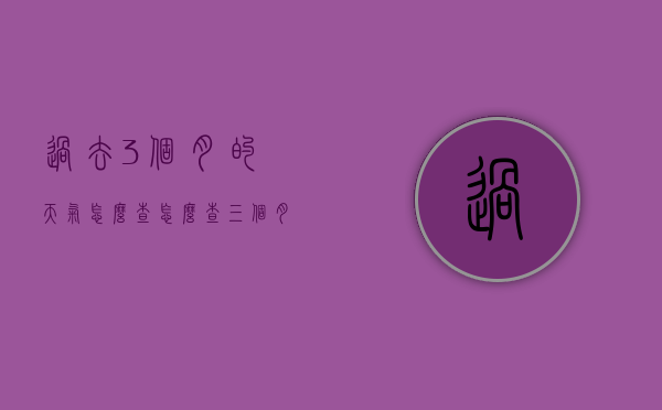 过去3个月的天气怎么查（怎么查三个月前的天气）