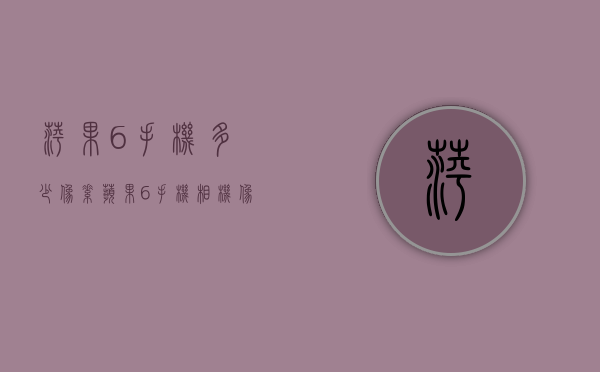 萍果6手机多少像素（苹果6手机相机像素多少）