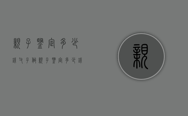 亲子鉴定多少钱（父子做亲子鉴定多少钱）