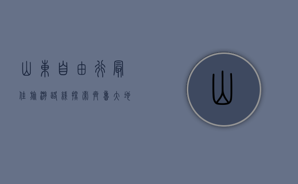 山东自由行最佳旅游路线，探索齐鲁大地的文化与自然之美