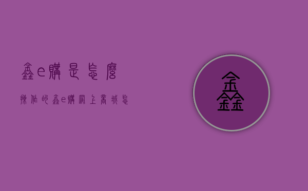 鑫e购是怎么操作的（鑫e购网上商城怎么样）