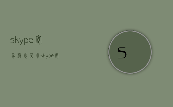 skype安卓版怎么用（skype安卓能用吗）