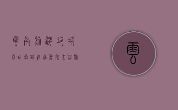 云南旅游攻略自由行路线推荐，探索神秘多彩的云南