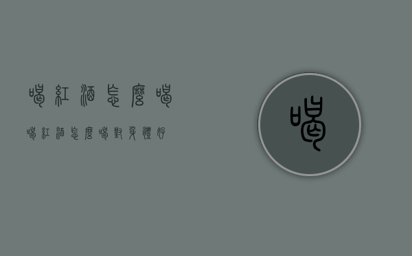 喝红酒怎么喝（喝红酒怎么喝对身体好）