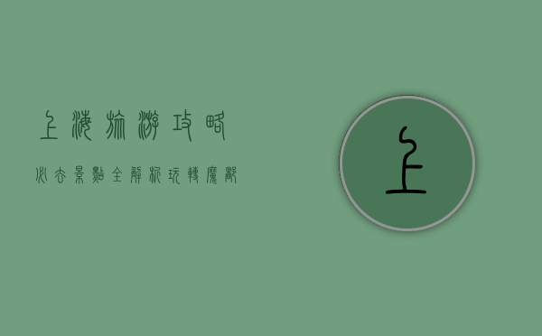 上海旅游攻略，必去景点全解析，玩转魔都的终极指南