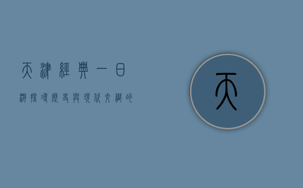 天津经典一日游，探寻历史与现代交织的城市魅力