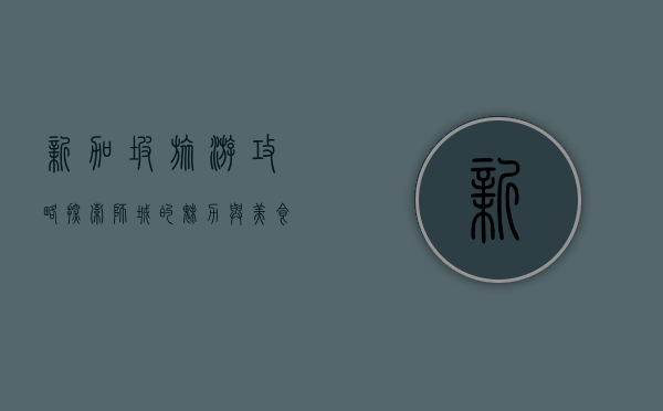 新加坡旅游攻略，探索狮城的魅力与美食