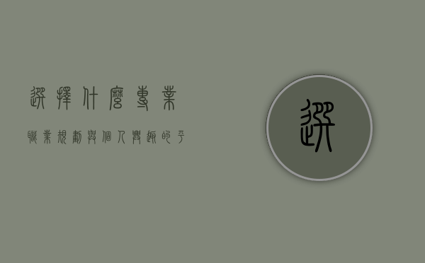 选择什么专业，职业规划与个人兴趣的平衡之道