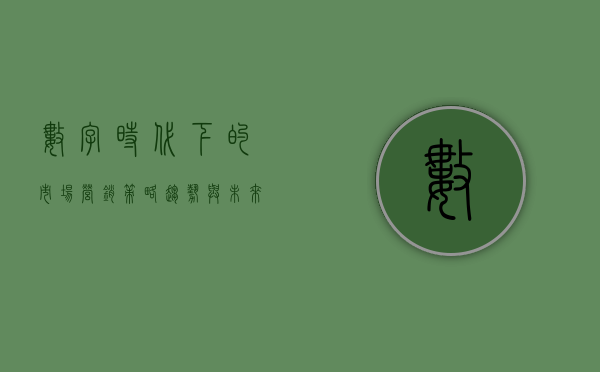 数字时代下的市场营销，策略、趋势与未来展望