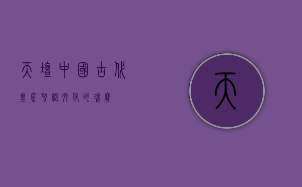 天坛，中国古代皇家祭祀文化的瑰宝