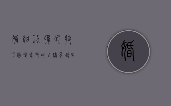 婚姻修复的技巧（修复感情的步骤有哪些？资深情感导师在线一对一咨询）