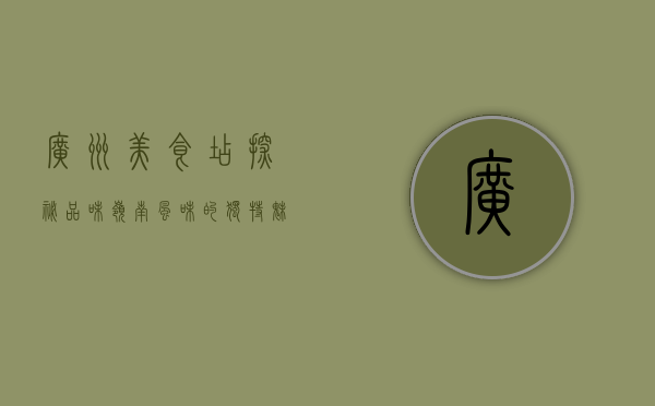 广州美食店探秘，品味岭南风味的独特魅力