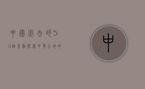 中国必去的50个景点，探索中华大地的自然与人文瑰宝