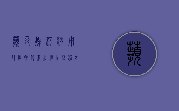 苹果煤污病用什么药？（苹果炭疽病防治方法）