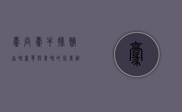 豪尚豪牛排馆，品味奢华与美味的完美融合