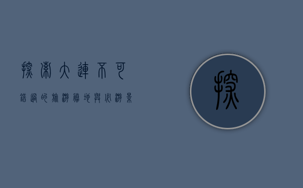 探索大连，不可错过的旅游胜地与必游景点指南