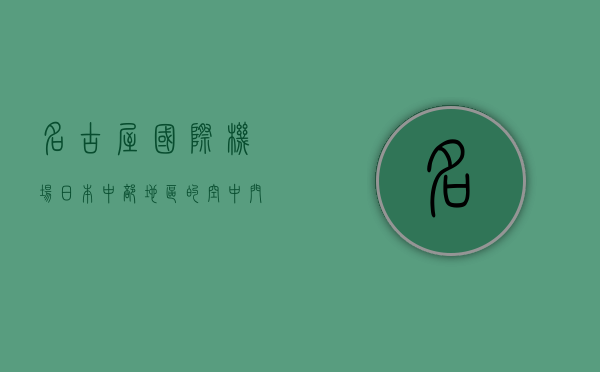 名古屋国际机场，日本中部地区的空中门户与现代化交通枢纽