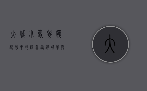 大城小爱餐厅，都市中的温馨港湾，味蕾与心灵的双重慰藉