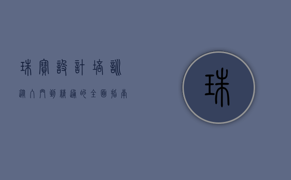 珠宝设计培训，从入门到精通的全面指南