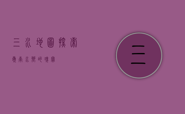 三水地图，探索岭南水乡的瑰宝