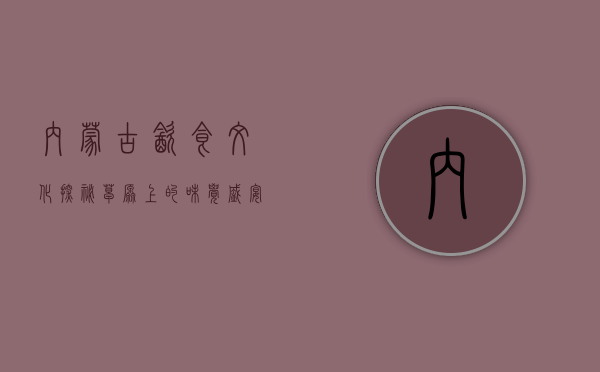 内蒙古饮食文化探秘，草原上的味觉盛宴