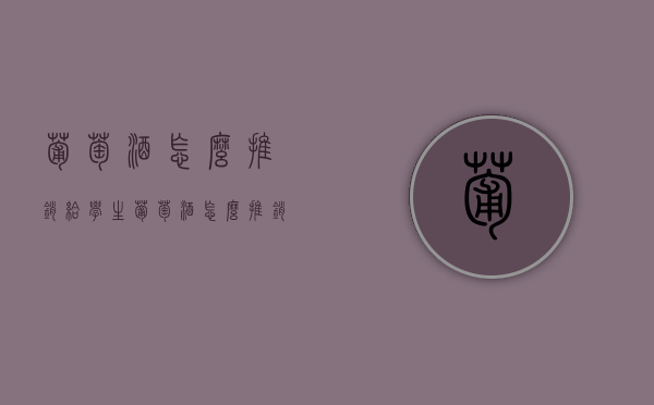 葡萄酒怎么推销给学生（葡萄酒怎么推销给学生的）