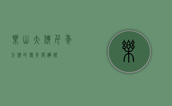 乐山大佛，千年巨佛的传奇与辉煌