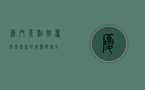 厦门景点推荐，探索鹭岛的美丽与魅力