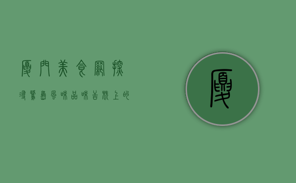 厦门美食网，探寻鹭岛风味，品味舌尖上的厦门