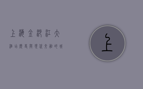 上海金沙江大酒店，历史与现代交融的城市地标