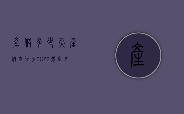 产假多少天（产假多少天2022规定男人）