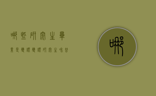 哪些研究生毕业是双证（双证研究生和普通研究生院）