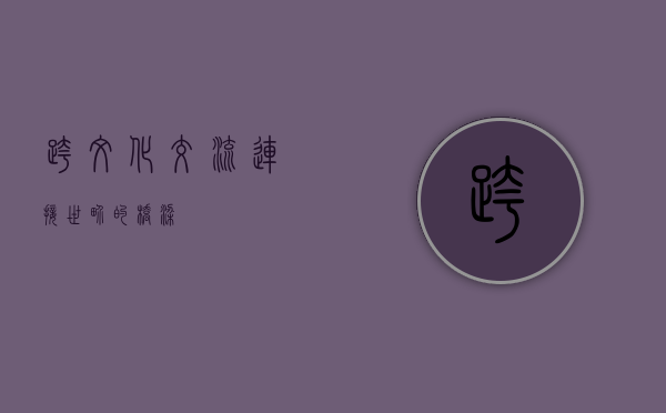 跨文化交流，连接世界的桥梁