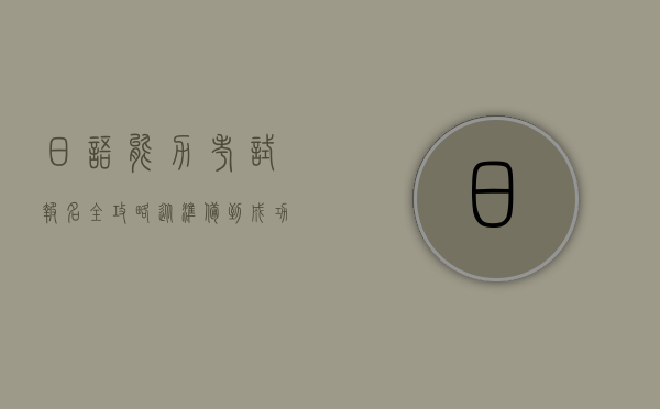 日语能力考试报名全攻略，从准备到成功报名的详细指南
