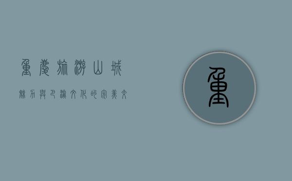 重庆旅游，山城魅力与巴渝文化的完美交融